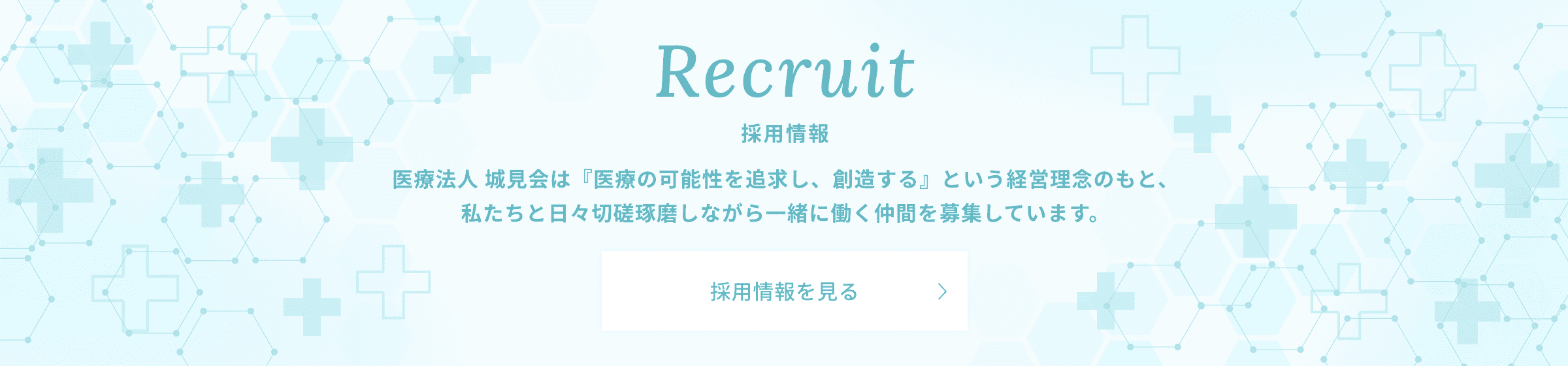 採用情報 医療法人 城見会は『医療の可能性を追求し、創造する』という経営理念のもと、私たちと日々切磋琢磨しながら一緒に働く仲間を募集しています。採用情報を見る